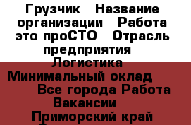 Грузчик › Название организации ­ Работа-это проСТО › Отрасль предприятия ­ Логистика › Минимальный оклад ­ 25 000 - Все города Работа » Вакансии   . Приморский край,Владивосток г.